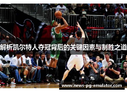 解析凯尔特人夺冠背后的关键因素与制胜之道 解析凯尔特人夺冠背后的关键因素与制胜之道