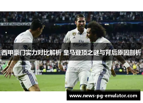 西甲豪门实力对比解析 皇马登顶之谜与背后原因剖析 西甲豪门实力对比解析 皇马登顶之谜与背后原因剖析