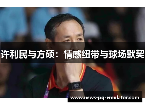 许利民与方硕：情感纽带与球场默契
