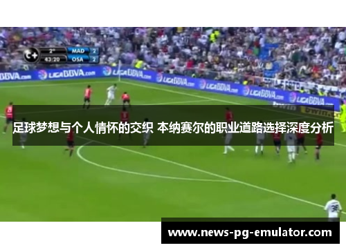 足球梦想与个人情怀的交织 本纳赛尔的职业道路选择深度分析