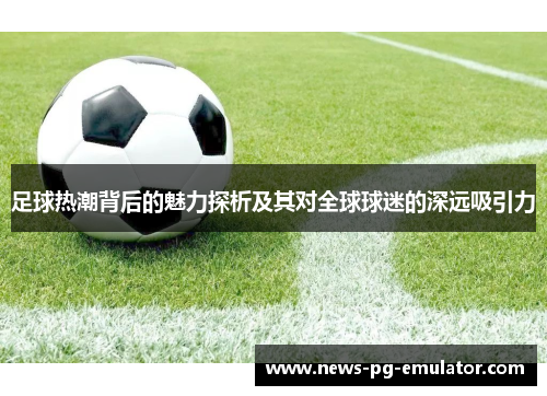 足球热潮背后的魅力探析及其对全球球迷的深远吸引力