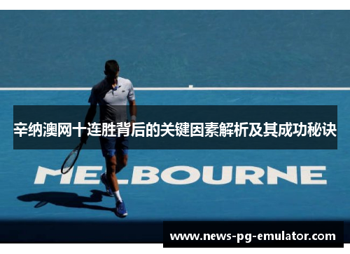 辛纳澳网十连胜背后的关键因素解析及其成功秘诀 辛纳澳网十连胜背后的关键因素解析及其成功秘诀