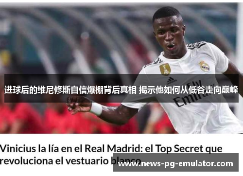 进球后的维尼修斯自信爆棚背后真相 揭示他如何从低谷走向巅峰