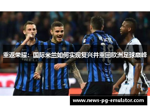 重返荣耀：国际米兰如何实现复兴并重回欧洲足球巅峰