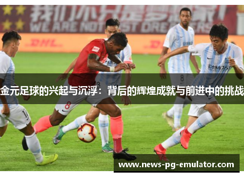 金元足球的兴起与沉浮:背后的辉煌成就与前进中的挑战 金元足球的兴起与沉浮:背后的辉煌成就与前进中的挑战