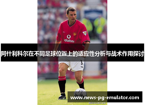 阿什利科尔在不同足球位置上的适应性分析与战术作用探讨 阿什利科尔在不同足球位置上的适应性分析与战术作用探讨