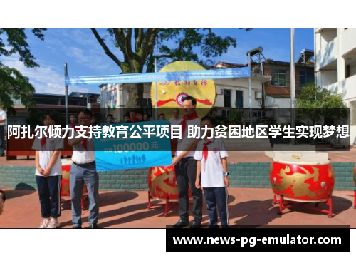 阿扎尔倾力支持教育公平项目 助力贫困地区学生实现梦想