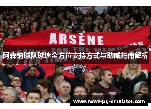 阿森纳球队球迷全方位支持方式与助威指南解析 阿森纳球队球迷全方位支持方式与助威指南解析