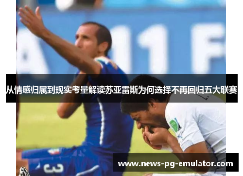 从情感归属到现实考量解读苏亚雷斯为何选择不再回归五大联赛