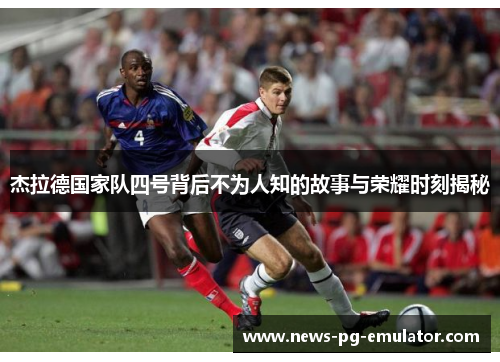 杰拉德国家队四号背后不为人知的故事与荣耀时刻揭秘