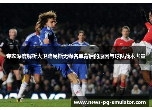 专家深度解析大卫路易斯无缘名单背后的原因与球队战术考量