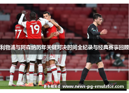 利物浦与阿森纳历年关键对决时间全纪录与经典赛事回顾