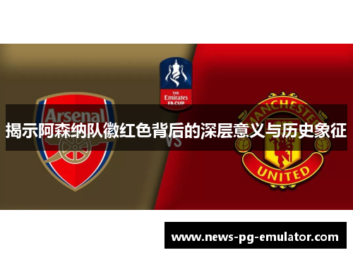 揭示阿森纳队徽红色背后的深层意义与历史象征
