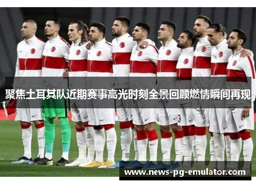聚焦土耳其队近期赛事高光时刻全景回顾燃情瞬间再现 聚焦土耳其队近期赛事高光时刻全景回顾燃情瞬间再现