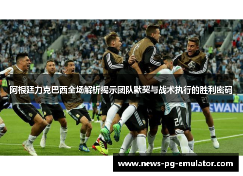 阿根廷力克巴西全场解析揭示团队默契与战术执行的胜利密码 阿根廷力克巴西全场解析揭示团队默契与战术执行的胜利密码