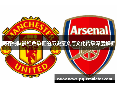 阿森纳队徽红色象征的历史意义与文化传承深度解析 阿森纳队徽红色象征的历史意义与文化传承深度解析