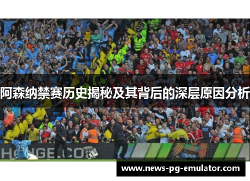 阿森纳禁赛历史揭秘及其背后的深层原因分析