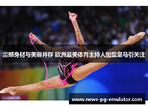 震撼身材与美丽并存 欧洲最美体育主持人加盟皇马引关注