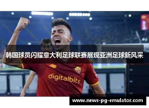 韩国球员闪耀意大利足球联赛展现亚洲足球新风采 韩国球员闪耀意大利足球联赛展现亚洲足球新风采