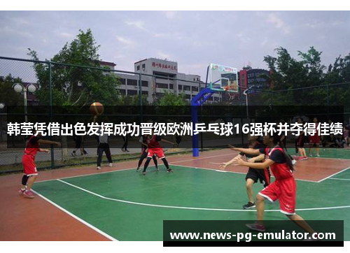 韩莹凭借出色发挥成功晋级欧洲乒乓球16强杯并夺得佳绩