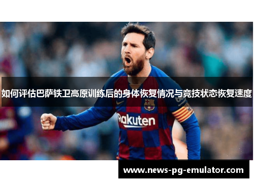 如何评估巴萨铁卫高原训练后的身体恢复情况与竞技状态恢复速度 如何评估巴萨铁卫高原训练后的身体恢复情况与竞技状态恢复速度