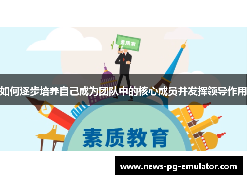 如何逐步培养自己成为团队中的核心成员并发挥领导作用 如何逐步培养自己成为团队中的核心成员并发挥领导作用