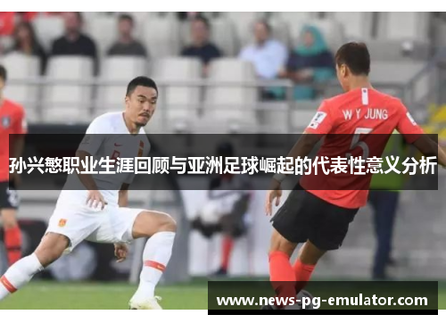 孙兴慜职业生涯回顾与亚洲足球崛起的代表性意义分析