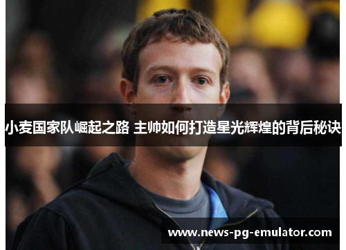 小麦国家队崛起之路 主帅如何打造星光辉煌的背后秘诀