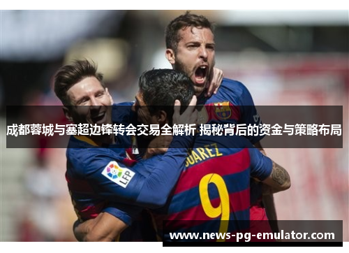 成都蓉城与塞超边锋转会交易全解析 揭秘背后的资金与策略布局