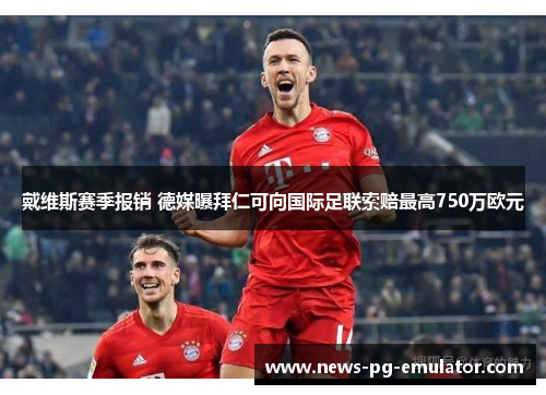 戴维斯赛季报销 德媒曝拜仁可向国际足联索赔最高750万欧元