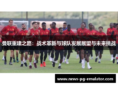 曼联重建之路：战术革新与球队发展展望与未来挑战