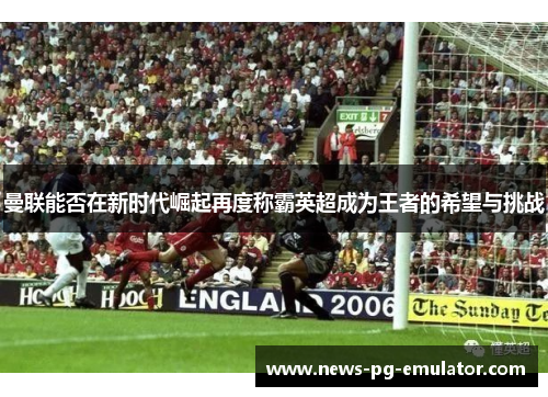 曼联能否在新时代崛起再度称霸英超成为王者的希望与挑战