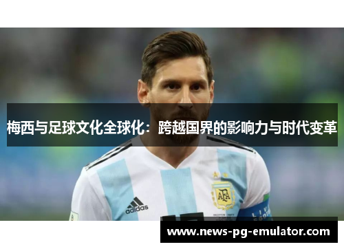 梅西与足球文化全球化：跨越国界的影响力与时代变革