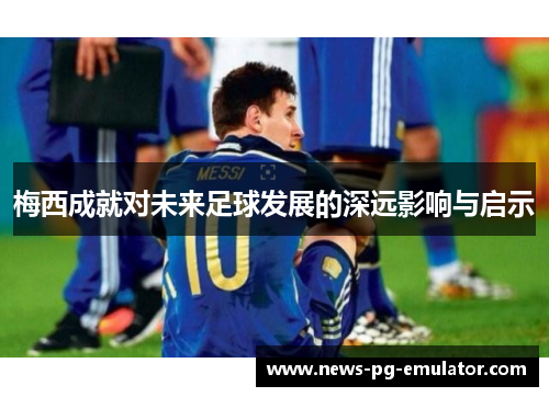 梅西成就对未来足球发展的深远影响与启示