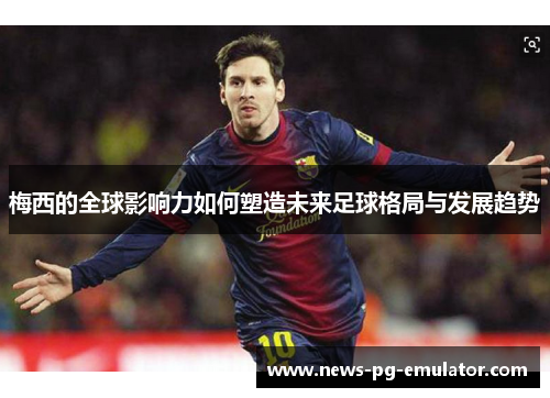 梅西的全球影响力如何塑造未来足球格局与发展趋势 梅西的全球影响力如何塑造未来足球格局与发展趋势