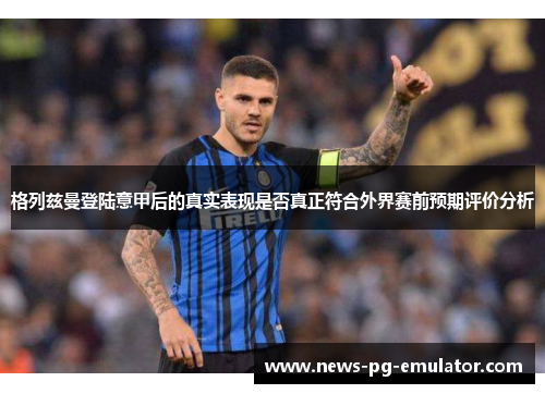 格列兹曼登陆意甲后的真实表现是否真正符合外界赛前预期评价分析
