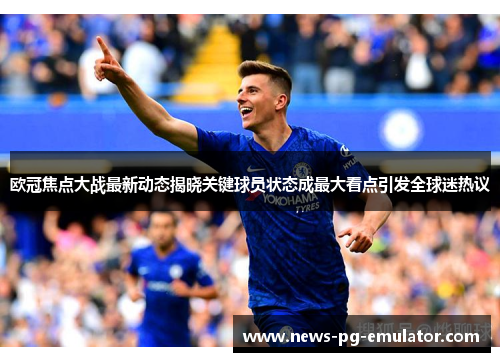 欧冠焦点大战最新动态揭晓关键球员状态成最大看点引发全球迷热议