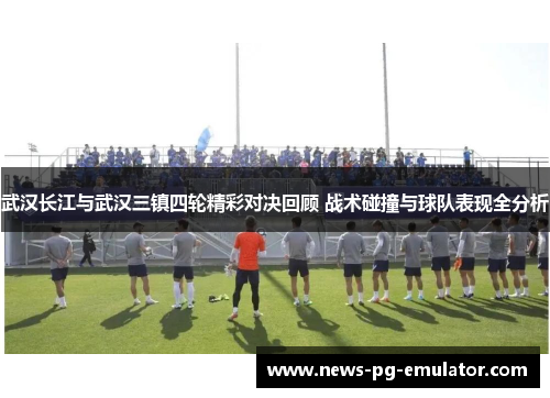 武汉长江与武汉三镇四轮精彩对决回顾 战术碰撞与球队表现全分析