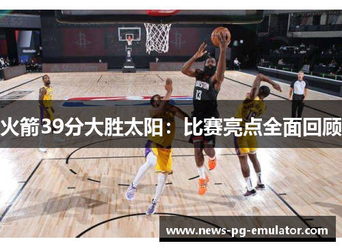火箭39分大胜太阳：比赛亮点全面回顾