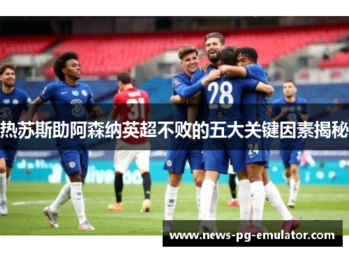 热苏斯助阿森纳英超不败的五大关键因素揭秘