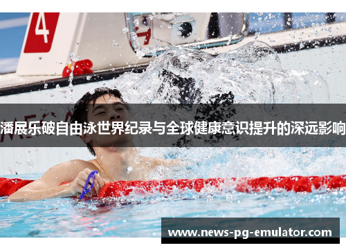 潘展乐破自由泳世界纪录与全球健康意识提升的深远影响