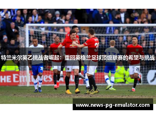 特兰米尔英乙挑战者崛起：重回英格兰足球顶级联赛的希望与挑战