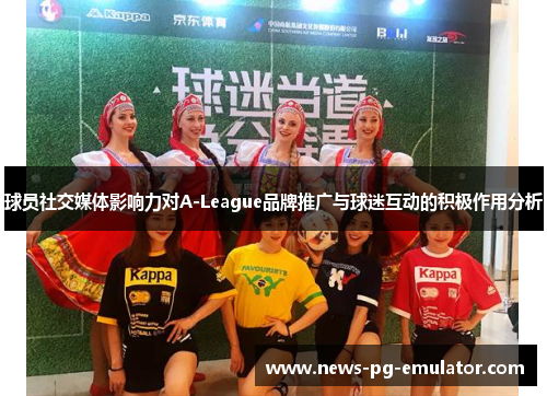 球员社交媒体影响力对A-League品牌推广与球迷互动的积极作用分析