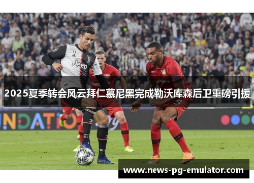 2025夏季转会风云拜仁慕尼黑完成勒沃库森后卫重磅引援