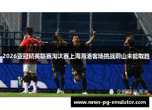 2026亚冠精英联赛淘汰赛上海海港客场挑战蔚山未能取胜