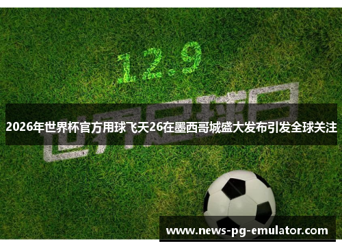 2026年世界杯官方用球飞天26在墨西哥城盛大发布引发全球关注
