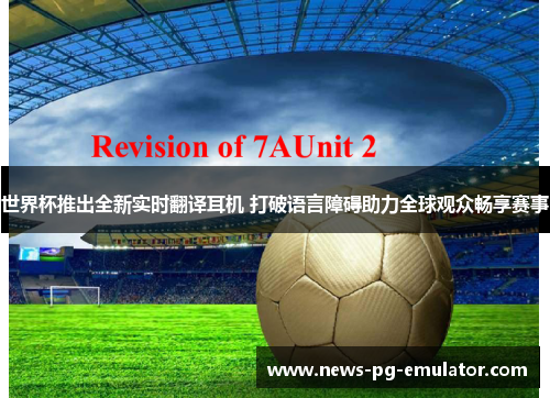 世界杯推出全新实时翻译耳机 打破语言障碍助力全球观众畅享赛事