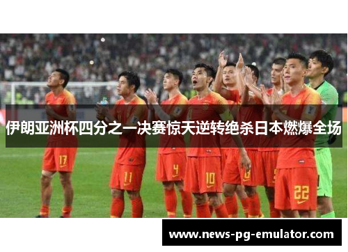 伊朗亚洲杯四分之一决赛惊天逆转绝杀日本燃爆全场