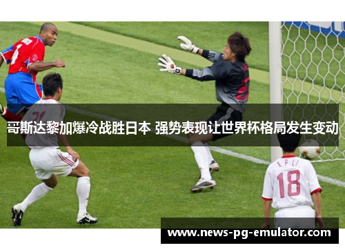 哥斯达黎加爆冷战胜日本 强势表现让世界杯格局发生变动 哥斯达黎加爆冷战胜日本 强势表现让世界杯格局发生变动
