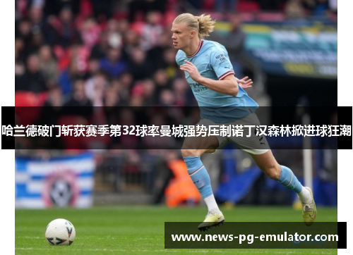 哈兰德破门斩获赛季第32球率曼城强势压制诺丁汉森林掀进球狂潮